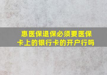 惠医保退保必须要医保卡上的银行卡的开户行吗