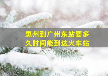 惠州到广州东站要多久时间能到达火车站