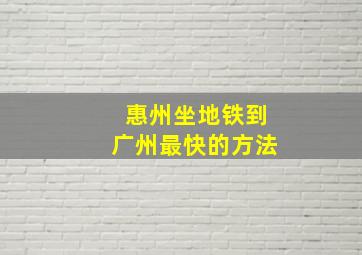 惠州坐地铁到广州最快的方法