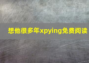 想他很多年xpying免费阅读