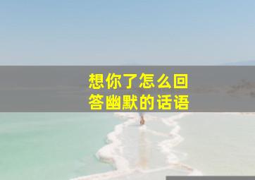 想你了怎么回答幽默的话语