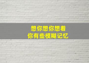 想你想你想着你有些模糊记忆