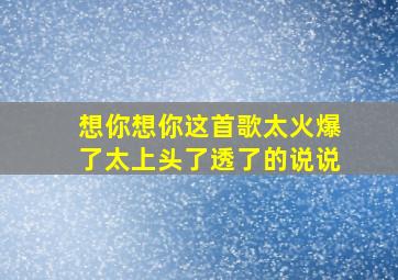 想你想你这首歌太火爆了太上头了透了的说说