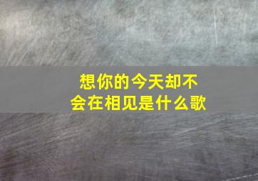 想你的今天却不会在相见是什么歌