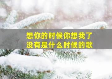 想你的时候你想我了没有是什么时候的歌