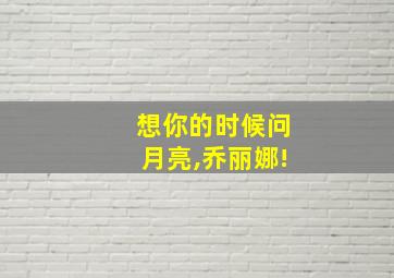 想你的时候问月亮,乔丽娜!