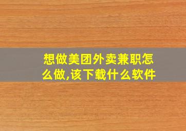 想做美团外卖兼职怎么做,该下载什么软件