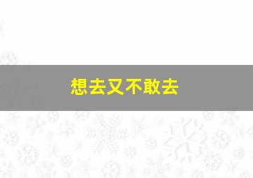 想去又不敢去