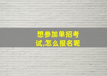 想参加单招考试,怎么报名呢