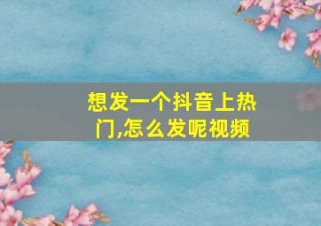 想发一个抖音上热门,怎么发呢视频