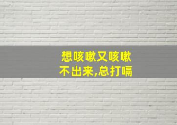 想咳嗽又咳嗽不出来,总打嗝