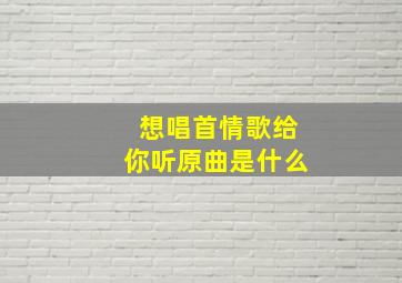 想唱首情歌给你听原曲是什么