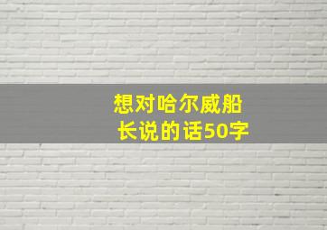 想对哈尔威船长说的话50字