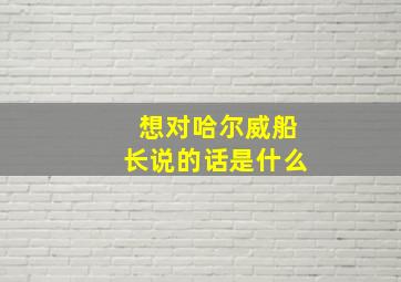 想对哈尔威船长说的话是什么