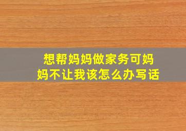 想帮妈妈做家务可妈妈不让我该怎么办写话