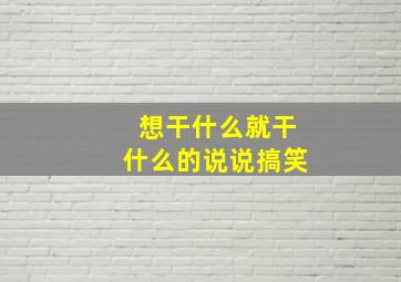 想干什么就干什么的说说搞笑