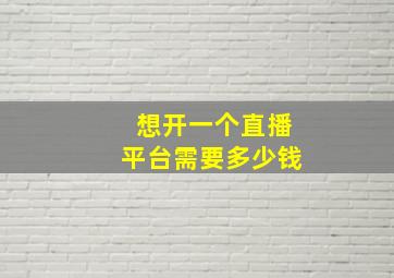 想开一个直播平台需要多少钱