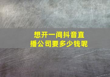 想开一间抖音直播公司要多少钱呢