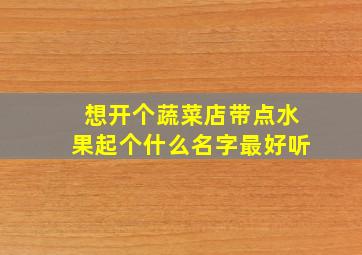 想开个蔬菜店带点水果起个什么名字最好听