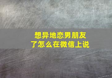 想异地恋男朋友了怎么在微信上说