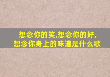 想念你的笑,想念你的好,想念你身上的味道是什么歌