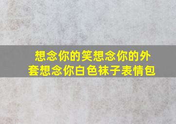 想念你的笑想念你的外套想念你白色袜子表情包