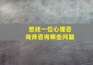 想找一位心理咨询师咨询哪些问题