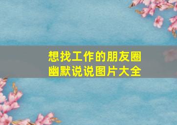 想找工作的朋友圈幽默说说图片大全