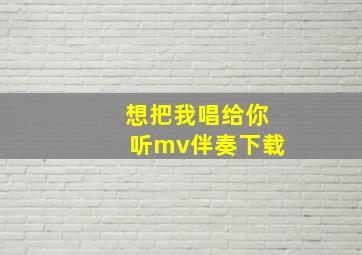 想把我唱给你听mv伴奏下载