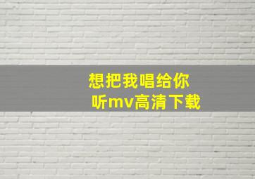 想把我唱给你听mv高清下载