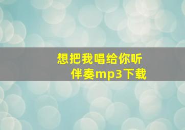 想把我唱给你听伴奏mp3下载