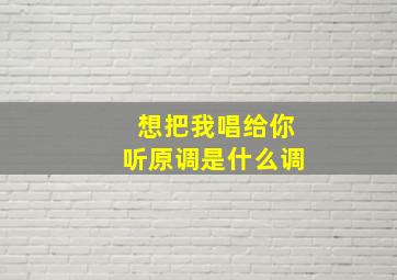 想把我唱给你听原调是什么调