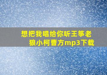 想把我唱给你听王筝老狼小柯曹方mp3下载