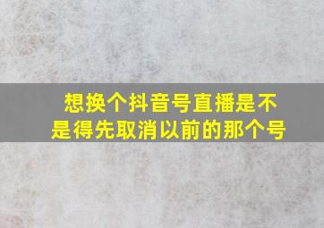 想换个抖音号直播是不是得先取消以前的那个号