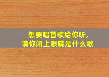 想要唱首歌给你听,请你闭上眼睛是什么歌