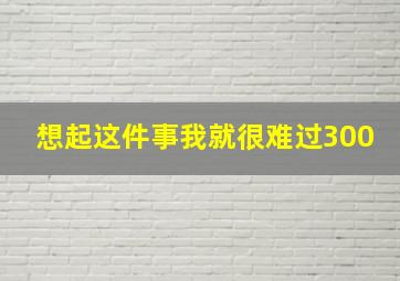 想起这件事我就很难过300