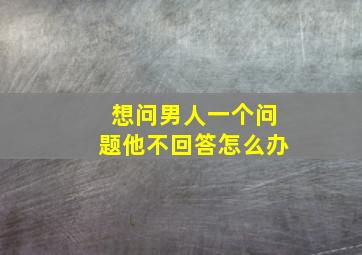 想问男人一个问题他不回答怎么办