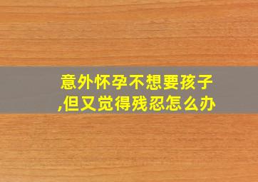 意外怀孕不想要孩子,但又觉得残忍怎么办