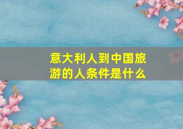 意大利人到中国旅游的人条件是什么