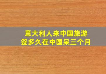 意大利人来中国旅游签多久在中国呆三个月