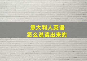 意大利人英语怎么说读出来的