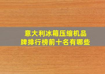 意大利冰箱压缩机品牌排行榜前十名有哪些