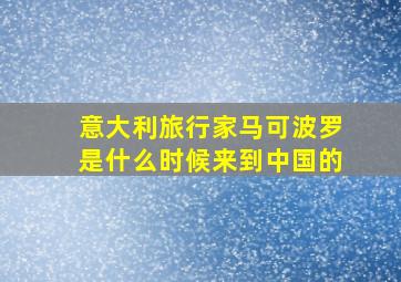 意大利旅行家马可波罗是什么时候来到中国的