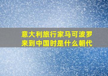 意大利旅行家马可波罗来到中国时是什么朝代