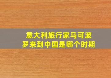 意大利旅行家马可波罗来到中国是哪个时期