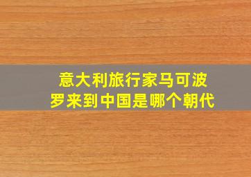 意大利旅行家马可波罗来到中国是哪个朝代