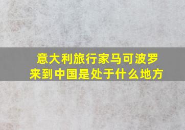 意大利旅行家马可波罗来到中国是处于什么地方