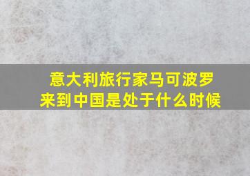 意大利旅行家马可波罗来到中国是处于什么时候