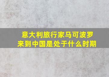 意大利旅行家马可波罗来到中国是处于什么时期