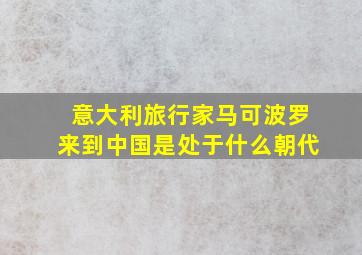 意大利旅行家马可波罗来到中国是处于什么朝代